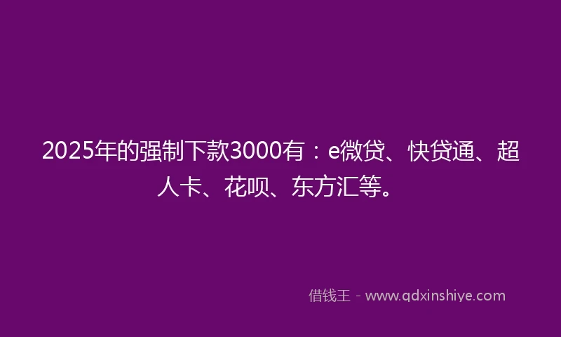 2025年的强制下款3000有：e微贷、快贷通、超人卡、花呗、东方汇等。