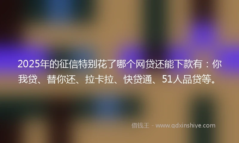 2025年的征信特别花了哪个网贷还能下款有：你我贷、替你还、拉卡拉、快贷通、51人品贷等。