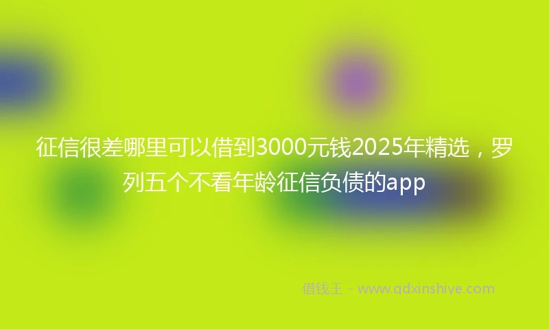 征信很差哪里可以借到3000元钱2025年精选，罗列五个不看年龄征信负债的app