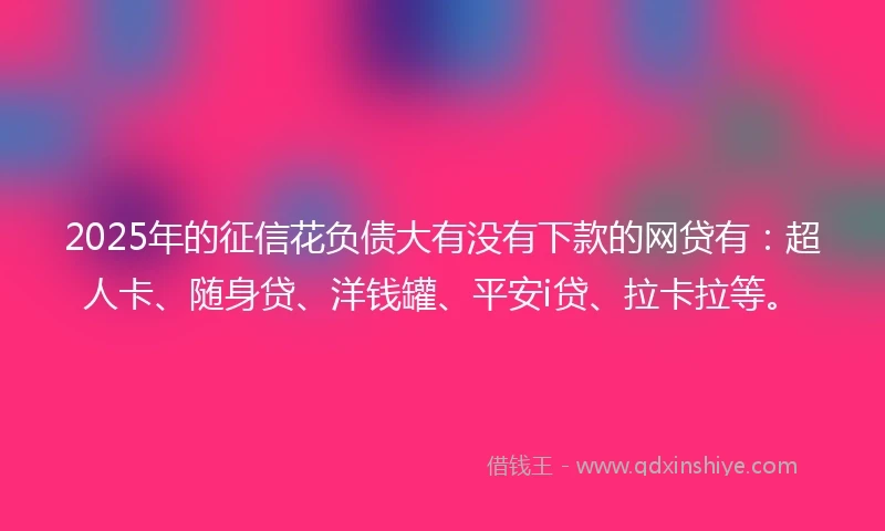 2025年的征信花负债大有没有下款的网贷有：超人卡、随身贷、洋钱罐、平安i贷、拉卡拉等。