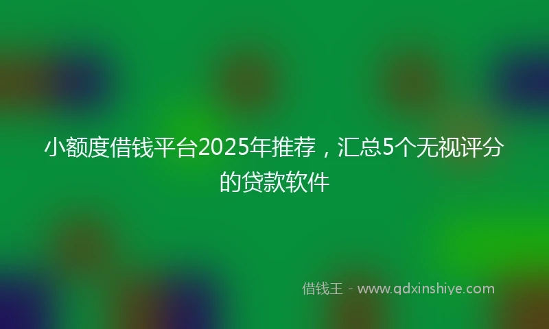 小额度借钱平台2025年推荐，汇总5个无视评分的贷款软件