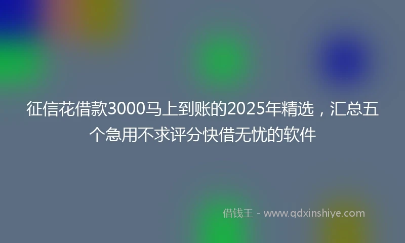 征信花借款3000马上到账的2025年精选，汇总五个急用不求评分快借无忧的软件