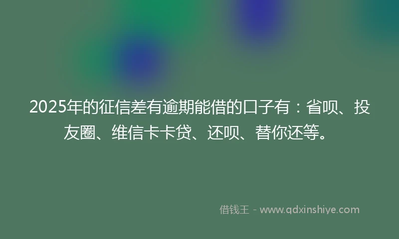 2025年的征信差有逾期能借的口子有：省呗、投友圈、维信卡卡贷、还呗、替你还等。