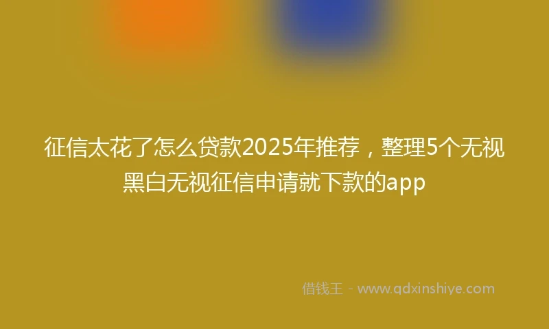 征信太花了怎么贷款2025年推荐,整理5个无视黑白无视征信申请就下款的app