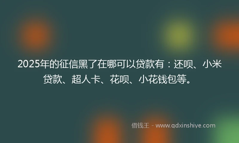 2025年的征信黑了在哪可以贷款有：还呗、小米贷款、超人卡、花呗、小花钱包等。