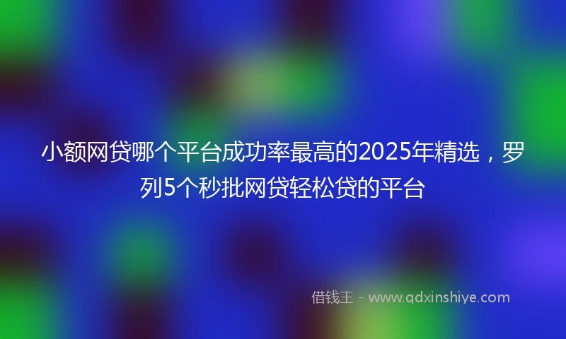 小额网贷哪个平台成功率最高的2025年精选，罗列5个秒批网贷轻松贷的平台