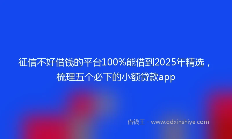 征信不好借钱的平台100%能借到2025年精选，梳理五个必下的小额贷款app