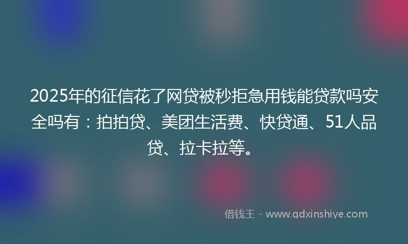 2025年的征信花了网贷被秒拒急用钱能贷款吗安全吗有：拍拍贷、美团生活费、快贷通、51人品贷、拉卡拉等。