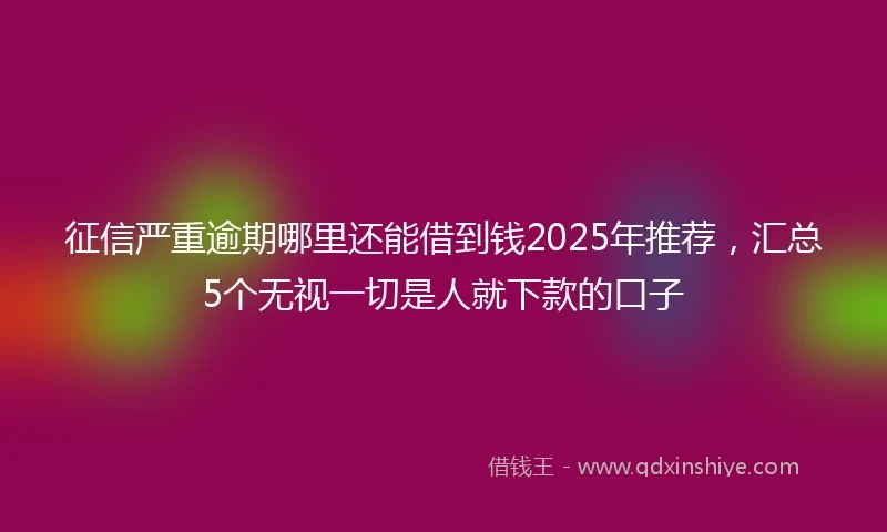 征信严重逾期哪里还能借到钱2025年推荐,汇总5个无视一切是人就下款的口子