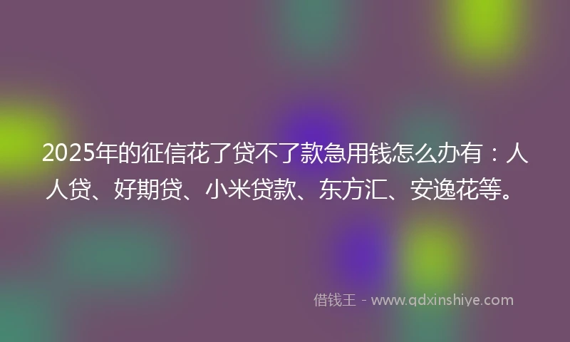 2025年的征信花了贷不了款急用钱怎么办有:人人贷、好期贷、小米贷款、东方汇、安逸花等。