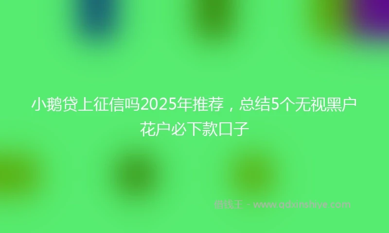 小鹅贷上征信吗2025年推荐，总结5个无视黑户花户必下款口子