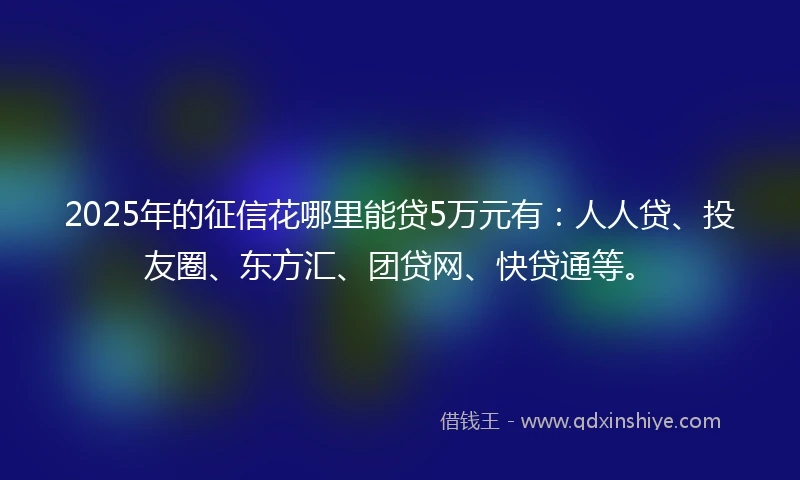 2025年的征信花哪里能贷5万元有：人人贷、投友圈、东方汇、团贷网、快贷通等。