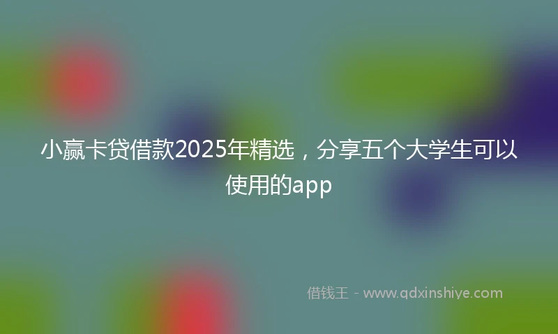 小赢卡贷借款2025年精选，分享五个大学生可以使用的app
