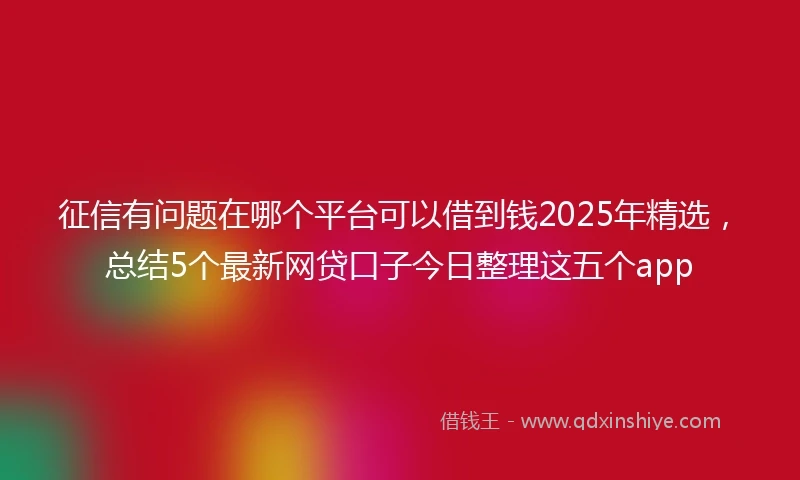 征信有问题在哪个平台可以借到钱2025年精选，总结5个最新网贷口子今日整理这五个app