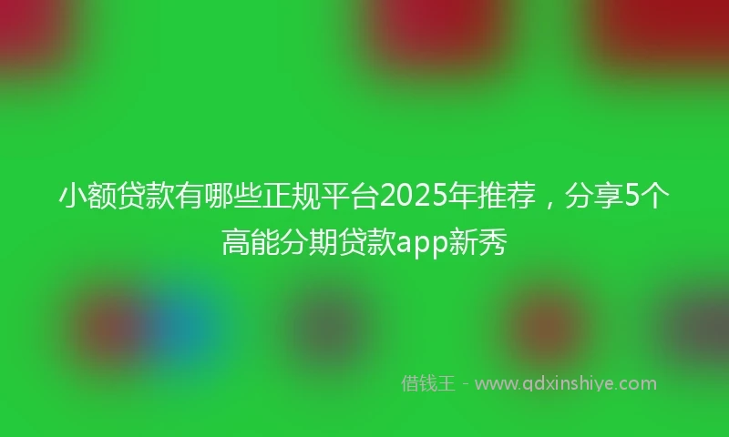 小额贷款有哪些正规平台2025年推荐，分享5个高能分期贷款app新秀