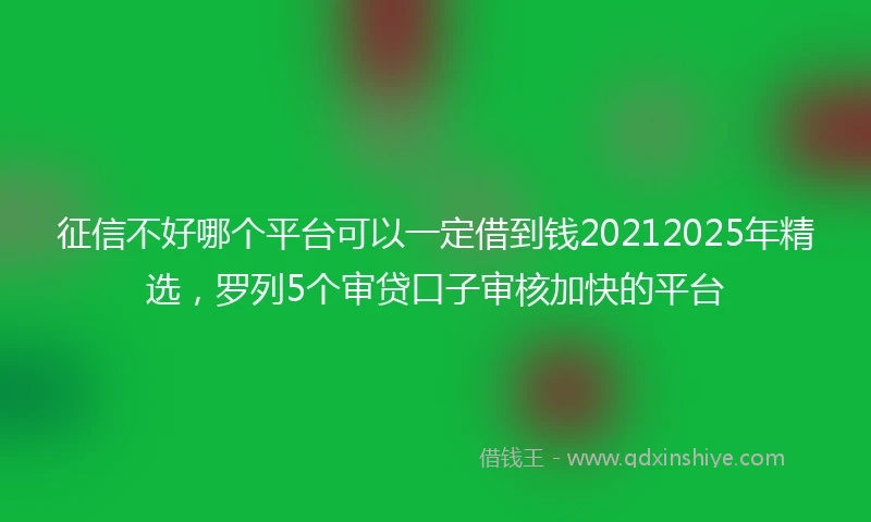 征信不好哪个平台可以一定借到钱20212025年精选，罗列5个审贷口子审核加快的平台