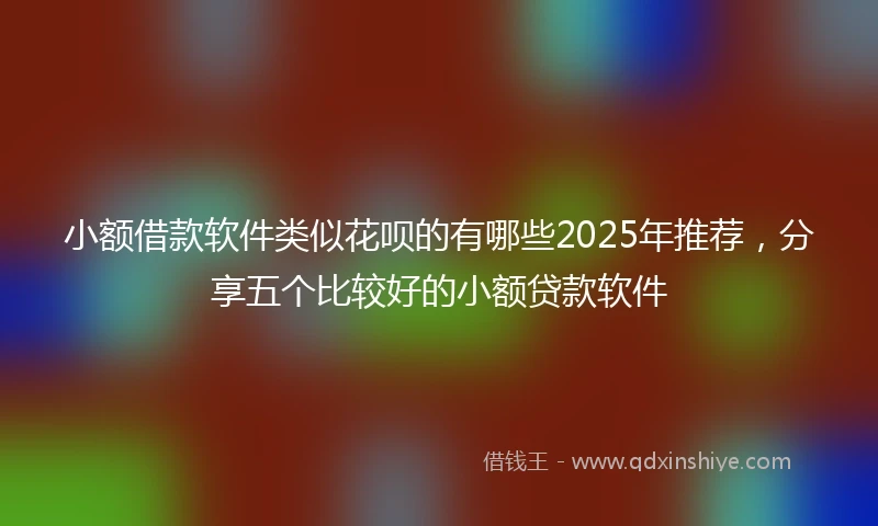 小额借款软件类似花呗的有哪些2025年推荐，分享五个比较好的小额贷款软件