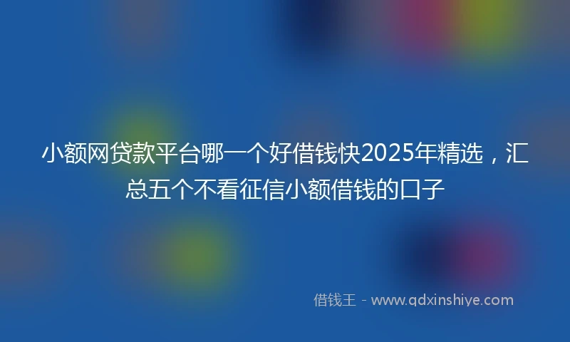 小额网贷款平台哪一个好借钱快2025年精选，汇总五个不看征信小额借钱的口子