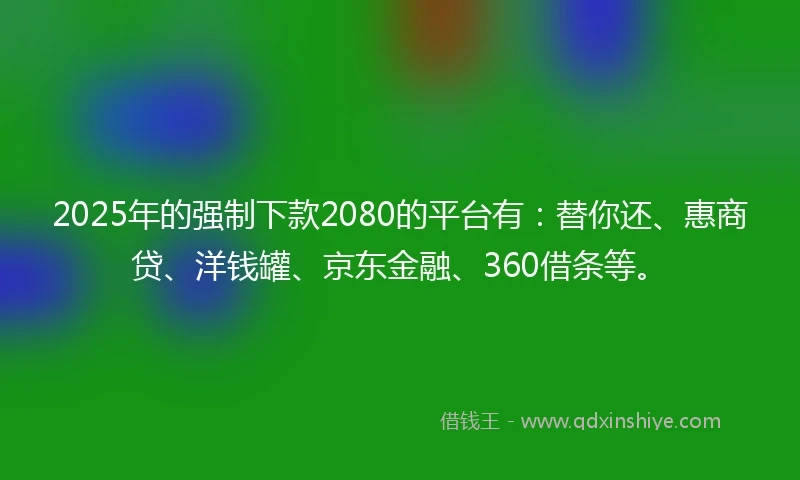 2025年的强制下款2080的平台有：替你还、惠商贷、洋钱罐、京东金融、360借条等。