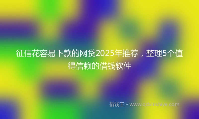 征信花容易下款的网贷2025年推荐，整理5个值得信赖的借钱软件