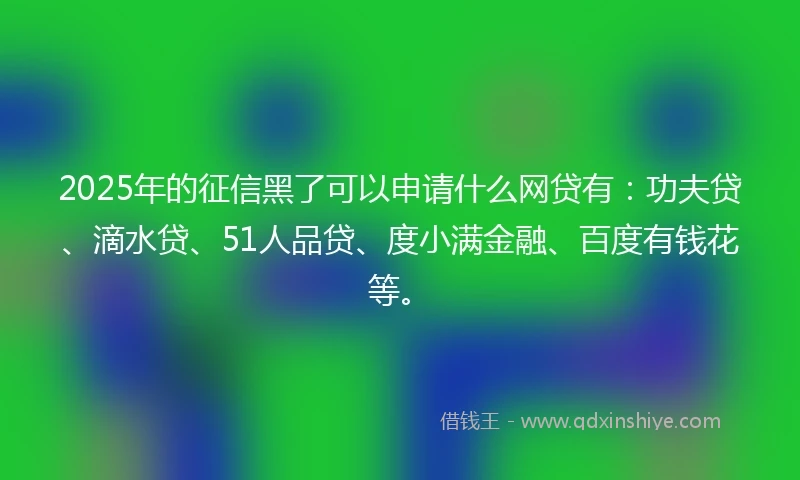 2025年的征信黑了可以申请什么网贷有：功夫贷、滴水贷、51人品贷、度小满金融、百度有钱花等。