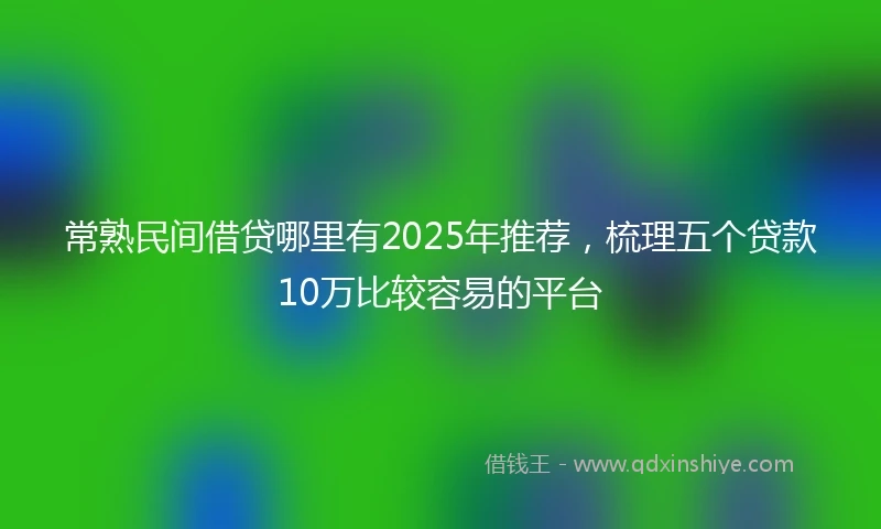 常熟民间借贷哪里有2025年推荐，梳理五个贷款10万比较容易的平台