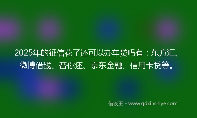 2025年的征信花了还可以办车贷吗有：东方汇、微博借钱、替你还、京东金融、信用卡贷等。
