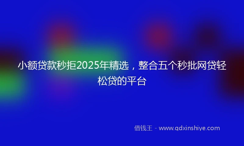 小额贷款秒拒2025年精选，整合五个秒批网贷轻松贷的平台