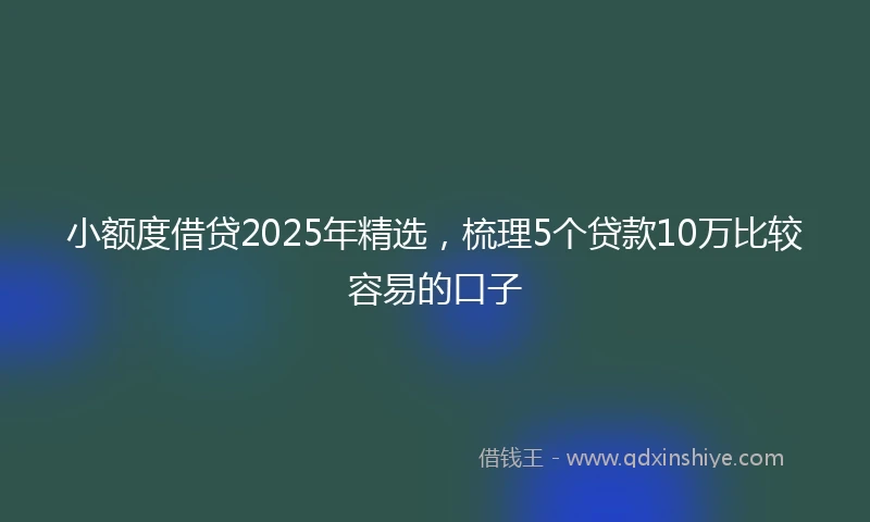 小额度借贷2025年精选，梳理5个贷款10万比较容易的口子