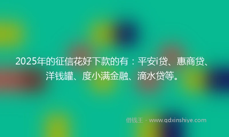 2025年的征信花好下款的有：平安i贷、惠商贷、洋钱罐、度小满金融、滴水贷等。