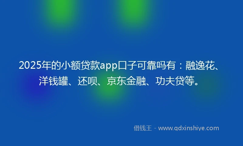 2025年的小额贷款app口子可靠吗有：融逸花、洋钱罐、还呗、京东金融、功夫贷等。