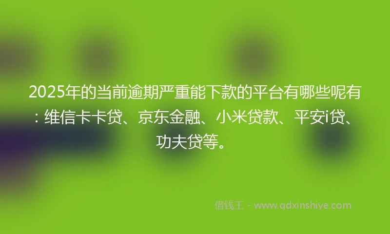 2025年的当前逾期严重能下款的平台有哪些呢有：维信卡卡贷、京东金融、小米贷款、平安i贷、功夫贷等。