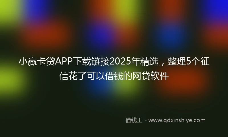 小赢卡贷APP下载链接2025年精选，整理5个征信花了可以借钱的网贷软件