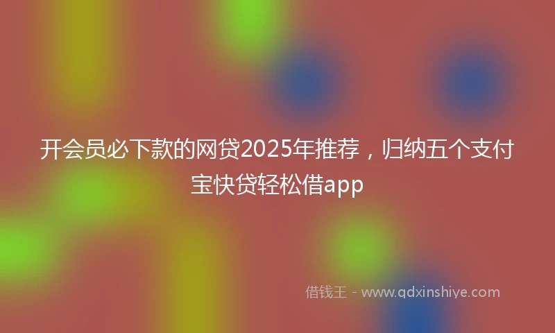 开会员必下款的网贷2025年推荐，归纳五个支付宝快贷轻松借app