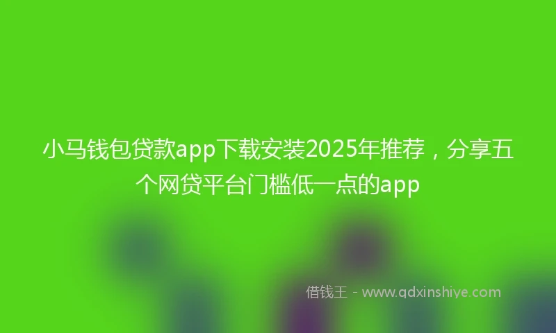 小马钱包贷款app下载安装2025年推荐，分享五个网贷平台门槛低一点的app
