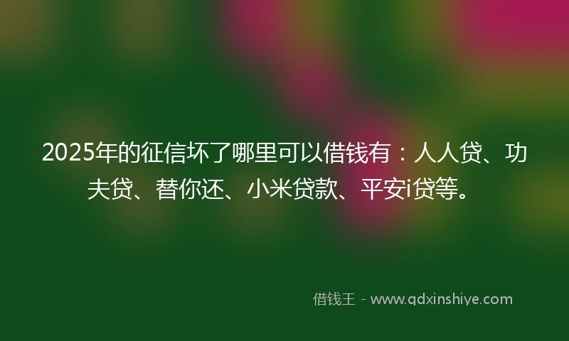 2025年的征信坏了哪里可以借钱有:人人贷、功夫贷、替你还、小米贷款、平安i贷等。