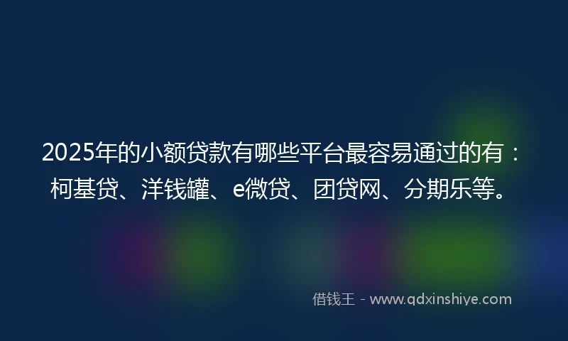 2025年的小额贷款有哪些平台最容易通过的有：柯基贷、洋钱罐、e微贷、团贷网、分期乐等。