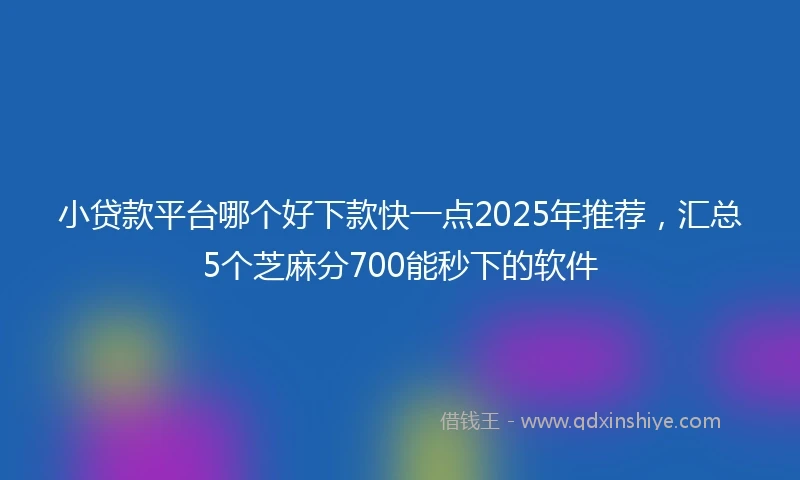 小贷款平台哪个好下款快一点2025年推荐，汇总5个芝麻分700能秒下的软件