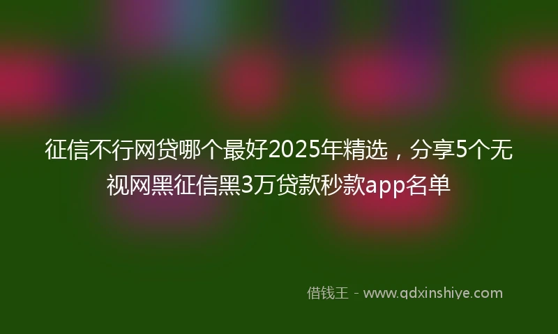 征信不行网贷哪个最好2025年精选，分享5个无视网黑征信黑3万贷款秒款app名单