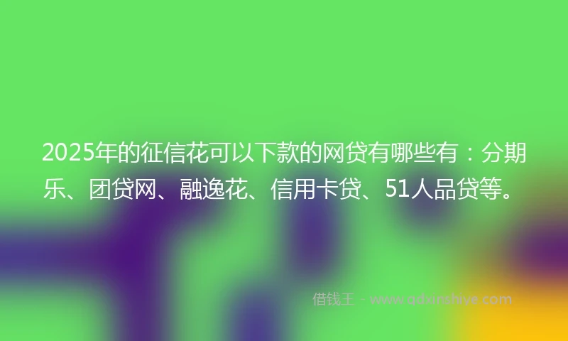 2025年的征信花可以下款的网贷有哪些有：分期乐、团贷网、融逸花、信用卡贷、51人品贷等。