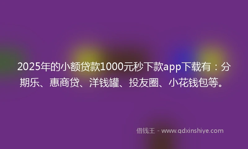 2025年的小额贷款1000元秒下款app下载有：分期乐、惠商贷、洋钱罐、投友圈、小花钱包等。