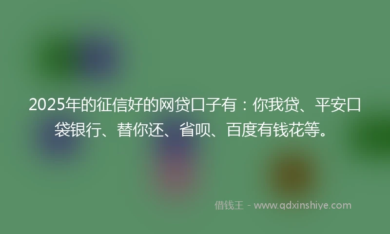 2025年的征信好的网贷口子有：你我贷、平安口袋银行、替你还、省呗、百度有钱花等。