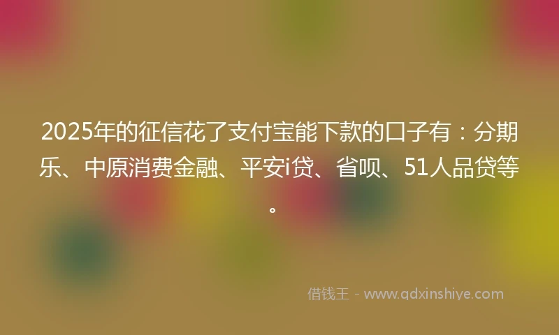 2025年的征信花了支付宝能下款的口子有：分期乐、中原消费金融、平安i贷、省呗、51人品贷等。