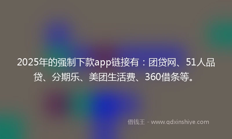 2025年的强制下款app链接有：团贷网、51人品贷、分期乐、美团生活费、360借条等。