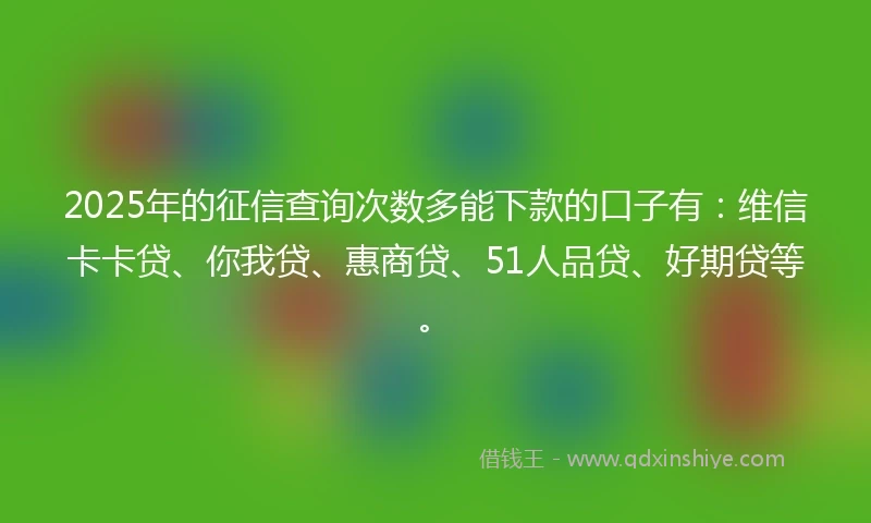 2025年的征信查询次数多能下款的口子有:维信卡卡贷、你我贷、惠商贷、51人品贷、好期贷等。