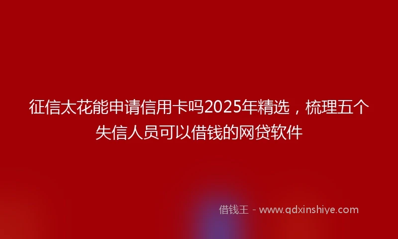 征信太花能申请信用卡吗2025年精选，梳理五个失信人员可以借钱的网贷软件