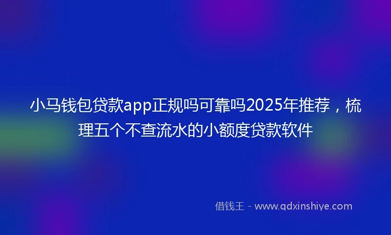 小马钱包贷款app正规吗可靠吗2025年推荐，梳理五个不查流水的小额度贷款软件
