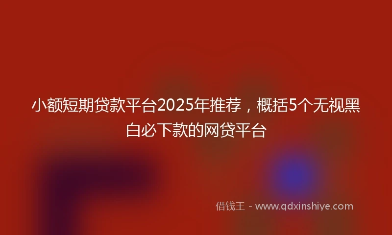 小额短期贷款平台2025年推荐，概括5个无视黑白必下款的网贷平台
