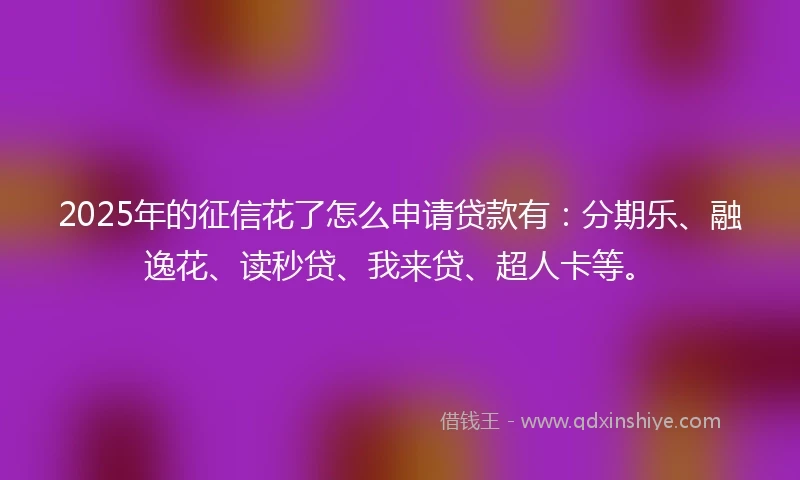 2025年的征信花了怎么申请贷款有：分期乐、融逸花、读秒贷、我来贷、超人卡等。