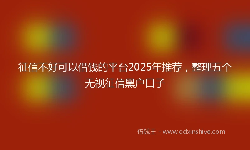 征信不好可以借钱的平台2025年推荐，整理五个无视征信黑户口子
